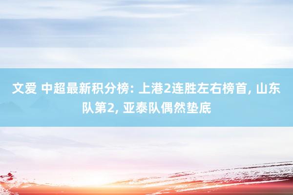 文爱 中超最新积分榜: 上港2连胜左右榜首， 山东队第2， 亚泰队偶然垫底