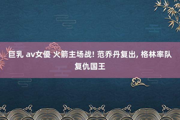 巨乳 av女優 火箭主场战! 范乔丹复出， 格林率队复仇国王