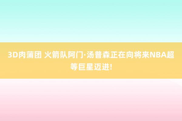 3D肉蒲团 火箭队阿门·汤普森正在向将来NBA超等巨星迈进!