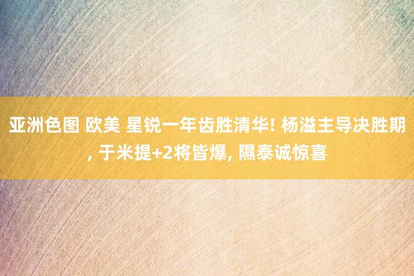亚洲色图 欧美 星锐一年齿胜清华! 杨溢主导决胜期， 于米提+2将皆爆， 隰泰诚惊喜