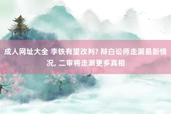 成人网址大全 李铁有望改判? 辩白讼师走漏最新情况， 二审将走漏更多真相