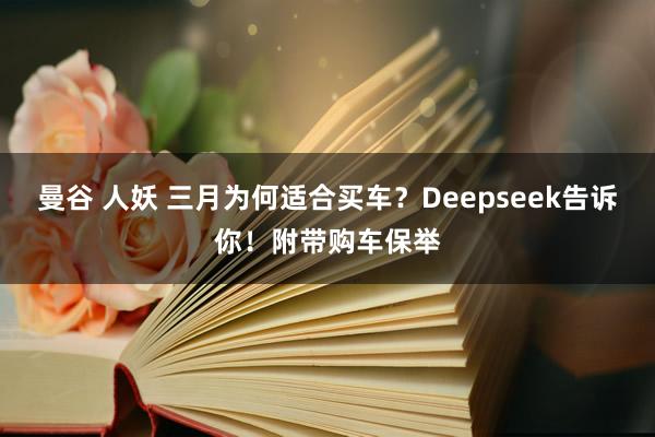 曼谷 人妖 三月为何适合买车？Deepseek告诉你！附带购车保举