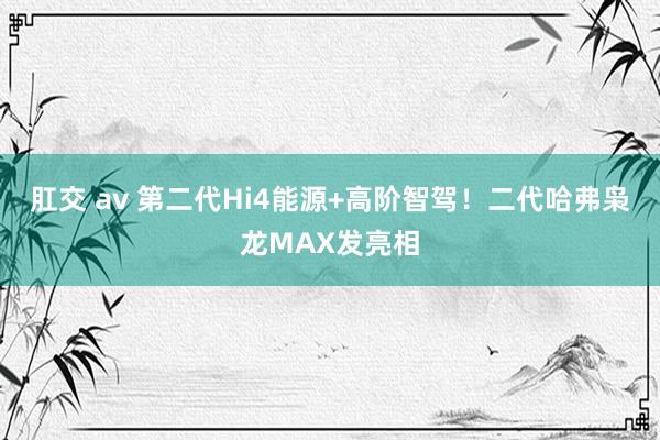 肛交 av 第二代Hi4能源+高阶智驾！二代哈弗枭龙MAX发亮相