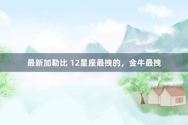 最新加勒比 12星座最拽的，金牛最拽