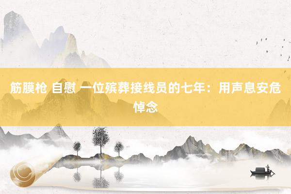 筋膜枪 自慰 一位殡葬接线员的七年：用声息安危悼念