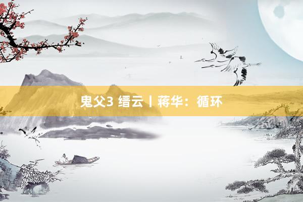 鬼父3 缙云丨蒋华：循环