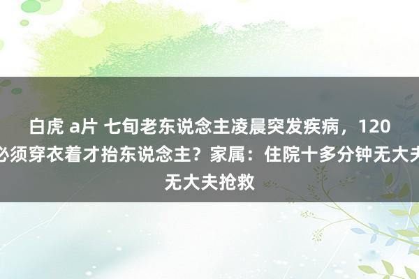 白虎 a片 七旬老东说念主凌晨突发疾病，120条件必须穿衣着才抬东说念主？家属：住院十多分钟无大夫抢救