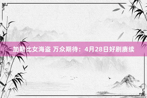 加勒比女海盗 万众期待：4月28日好剧赓续
