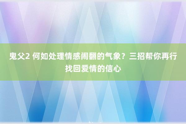 鬼父2 何如处理情感闹翻的气象？三招帮你再行找回爱情的信心