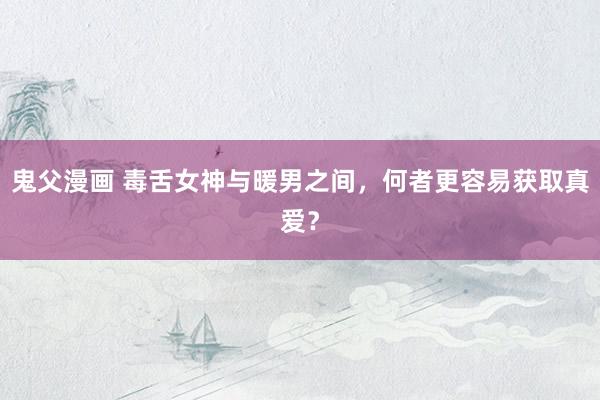鬼父漫画 毒舌女神与暖男之间，何者更容易获取真爱？