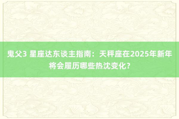 鬼父3 星座达东谈主指南：天秤座在2025年新年将会履历哪些热沈变化？