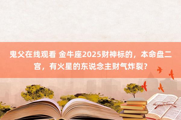 鬼父在线观看 金牛座2025财神标的，本命盘二宫，有火星的东说念主财气炸裂？