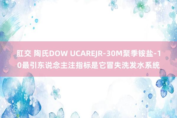 肛交 陶氏DOW UCAREJR-30M聚季铵盐-10最引东说念主注指标是它冒失洗发水系统