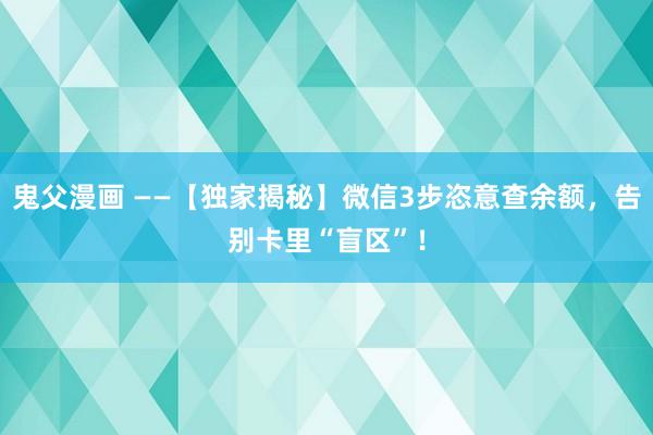 鬼父漫画 ——【独家揭秘】微信3步恣意查余额，告别卡里“盲区”！