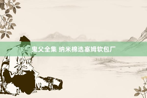 鬼父全集 纳米棉选塞姆软包厂