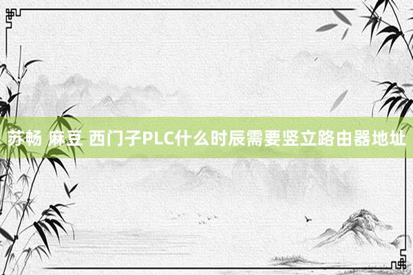 苏畅 麻豆 西门子PLC什么时辰需要竖立路由器地址