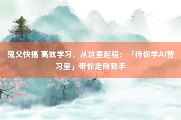 鬼父快播 高效学习，从这里起程：「待你学AI智习室」带你走向到手