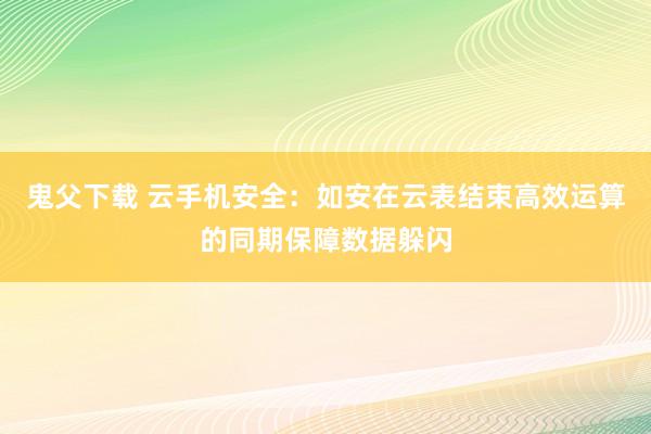 鬼父下载 云手机安全：如安在云表结束高效运算的同期保障数据躲闪
