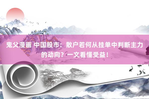 鬼父漫画 中国股市：散户若何从挂单中判断主力的动向？一文看懂受益！