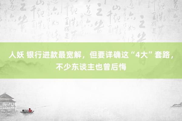人妖 银行进款最宽解，但要详确这“4大”套路，不少东谈主也曾后悔