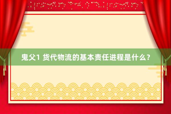 鬼父1 货代物流的基本责任进程是什么？