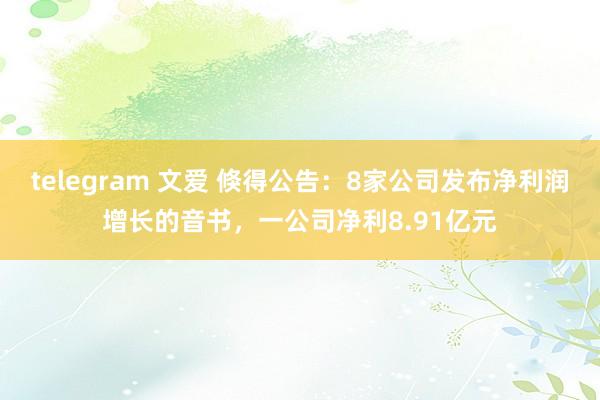 telegram 文爱 倏得公告：8家公司发布净利润增长的音书，一公司净利8.91亿元