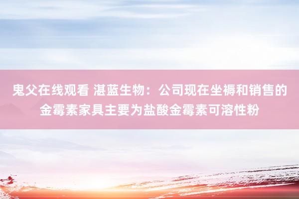 鬼父在线观看 湛蓝生物：公司现在坐褥和销售的金霉素家具主要为盐酸金霉素可溶性粉