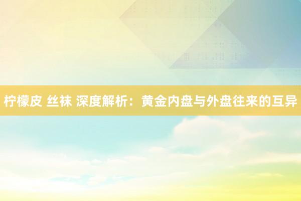柠檬皮 丝袜 深度解析：黄金内盘与外盘往来的互异