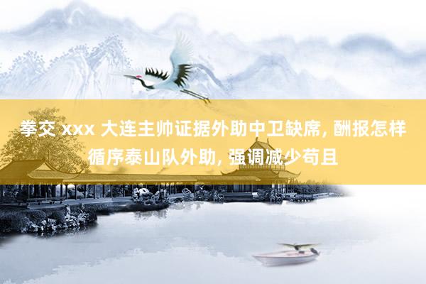 拳交 xxx 大连主帅证据外助中卫缺席， 酬报怎样循序泰山队外助， 强调减少苟且
