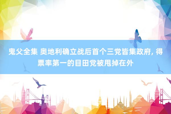 鬼父全集 奥地利确立战后首个三党皆集政府， 得票率第一的目田党被甩掉在外