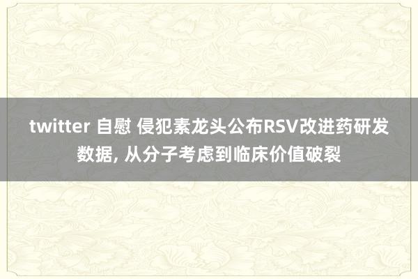 twitter 自慰 侵犯素龙头公布RSV改进药研发数据， 从分子考虑到临床价值破裂