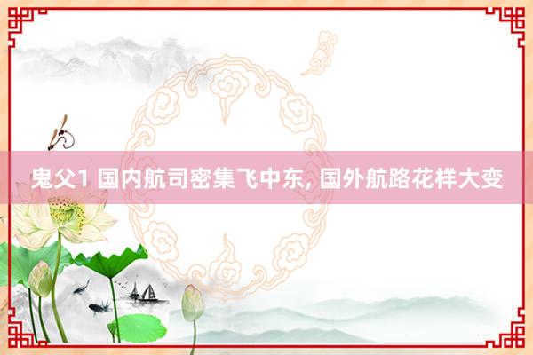 鬼父1 国内航司密集飞中东， 国外航路花样大变