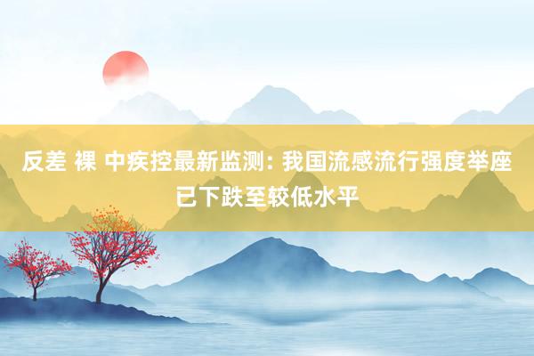 反差 裸 中疾控最新监测: 我国流感流行强度举座已下跌至较低水平