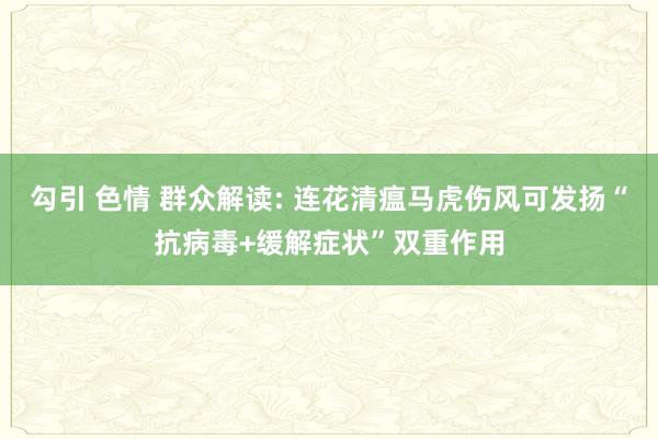 勾引 色情 群众解读: 连花清瘟马虎伤风可发扬“抗病毒+缓解症状”双重作用