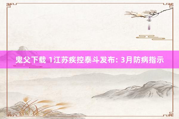鬼父下载 1江苏疾控泰斗发布: 3月防病指示