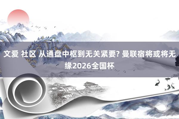 文爱 社区 从通盘中枢到无关紧要? 曼联宿将或将无缘2026全国杯