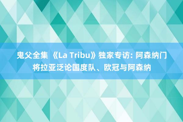 鬼父全集 《La Tribu》独家专访: 阿森纳门将拉亚泛论国度队、欧冠与阿森纳