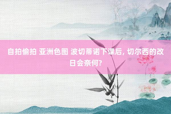 自拍偷拍 亚洲色图 波切蒂诺下课后， 切尔西的改日会奈何?