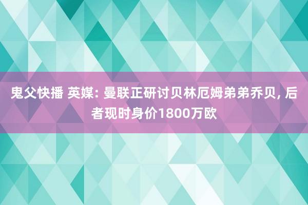 鬼父快播 英媒: 曼联正研讨贝林厄姆弟弟乔贝， 后者现时身价1800万欧