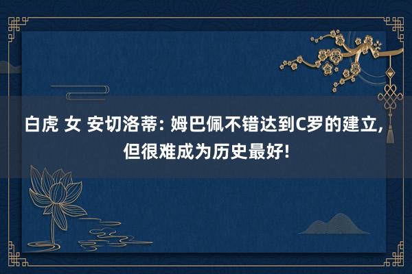 白虎 女 安切洛蒂: 姆巴佩不错达到C罗的建立， 但很难成为历史最好!