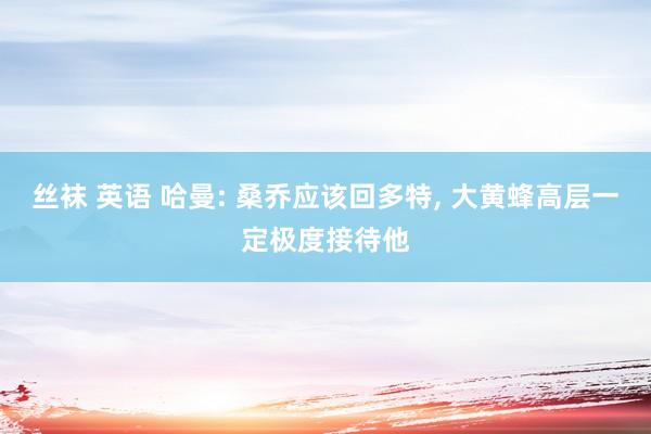 丝袜 英语 哈曼: 桑乔应该回多特， 大黄蜂高层一定极度接待他