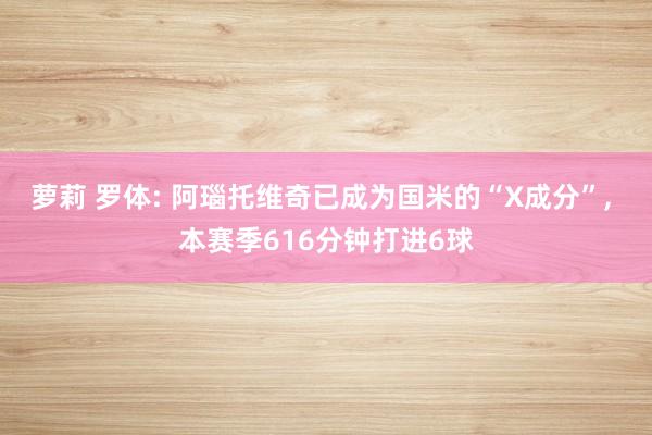 萝莉 罗体: 阿瑙托维奇已成为国米的“X成分”， 本赛季616分钟打进6球