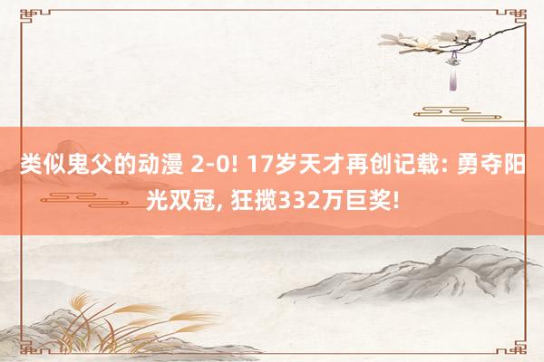 类似鬼父的动漫 2-0! 17岁天才再创记载: 勇夺阳光双冠， 狂揽332万巨奖!