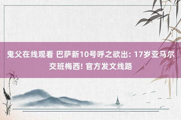 鬼父在线观看 巴萨新10号呼之欲出: 17岁亚马尔交班梅西! 官方发文线路