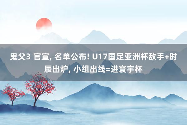 鬼父3 官宣， 名单公布! U17国足亚洲杯敌手+时辰出炉， 小组出线=进寰宇杯