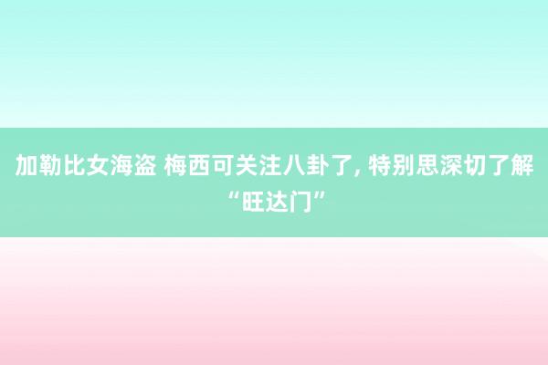 加勒比女海盗 梅西可关注八卦了， 特别思深切了解“旺达门”