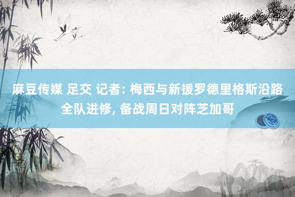 麻豆传媒 足交 记者: 梅西与新援罗德里格斯沿路全队进修， 备战周日对阵芝加哥