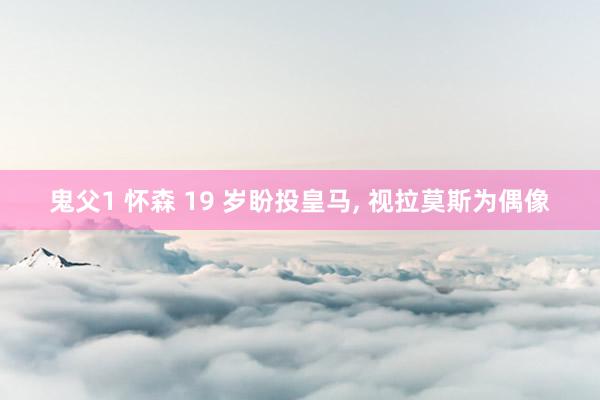 鬼父1 怀森 19 岁盼投皇马， 视拉莫斯为偶像