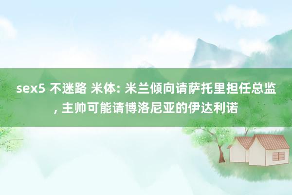 sex5 不迷路 米体: 米兰倾向请萨托里担任总监， 主帅可能请博洛尼亚的伊达利诺