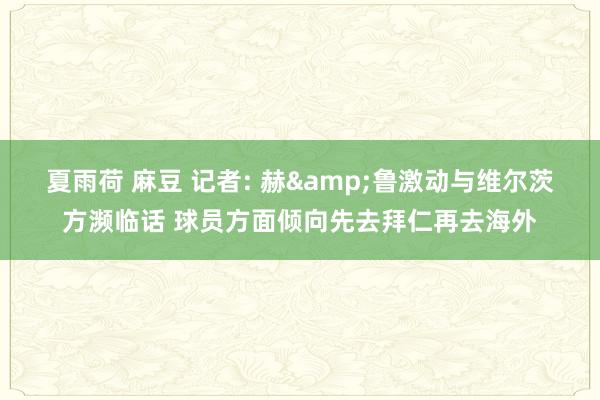 夏雨荷 麻豆 记者: 赫&鲁激动与维尔茨方濒临话 球员方面倾向先去拜仁再去海外